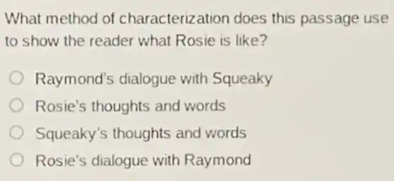 What method of characterization does this passage use
to show the reader what Rosie is like?
Raymond's dialogue with Squeaky
Rosie's thoughts and words
Squeaky's thoughts and words
Rosie's dialogue with Raymond