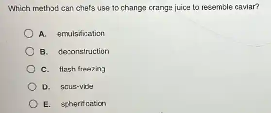 Which method can chefs use to change orange juice to resemble caviar?
A. emulsification
B. deconstruction
C. flash freezing
D. sous-vide
E. spherification