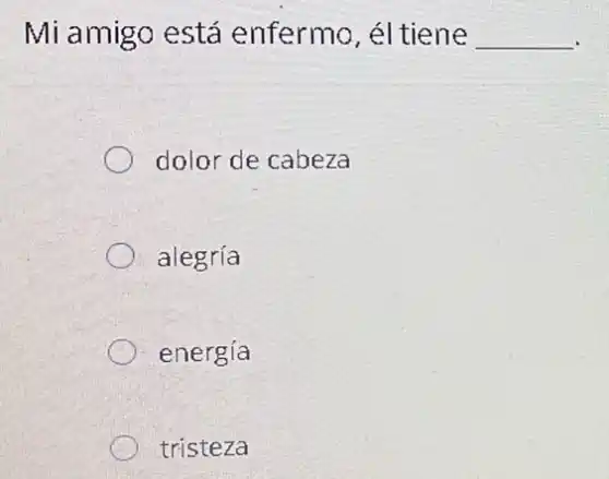 Mi amigo está enfermo, él tiene __
dolor de cabeza
alegría
energía
tristeza