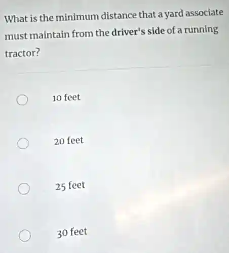 What is the minimum distance that a yard associate
must maintain from the driver's side of a running
tractor?
10 feet
20 feet
25 feet
30 feet