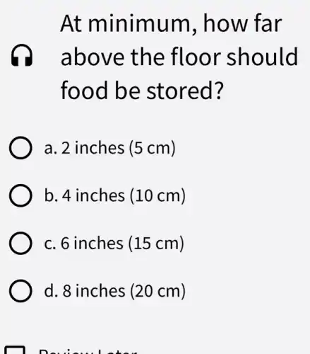At minimum , how far
above the floor should
food be stored?
a. 2 inches (5 cm)
b. 4 inches (10 cm)
c. 6 inches (15 cm)
d. 8 inches (20 cm)
Devisurements