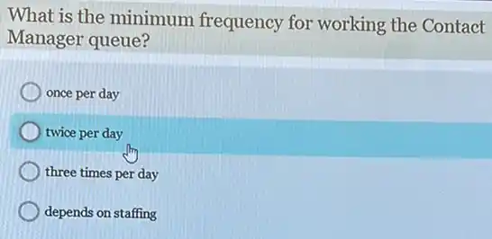 What is the minimum frequency for working the Contact
Manager queue?
once per day
twice per day
three times per day
depends on staffing