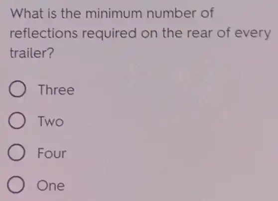 What is the minimum number of
reflections required on the rear of every
trailer?
Three
Two
Four
One
