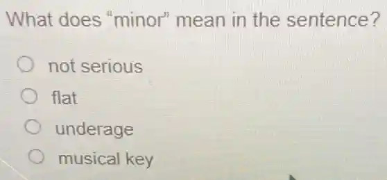 What does "minor" mean in the sentence?
not serious
flat
underage
musical key