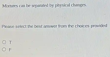 Mixtures can be separated by physical changes.
Please select the best answer from the choices provided
T
F