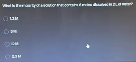 What is the molarity of a solution that contains 6 moles dissolved in 2 L of water?
12M
3M
12M
0.3M