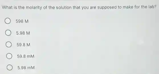 What is the molarity of the solution that you are supposed to make for the lab?
598 M
5.98 M
59.8 M
59.8 mM
5.98 mM