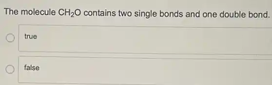 The molecule CH_(2)O contains two single bonds and one double bond.
true
false