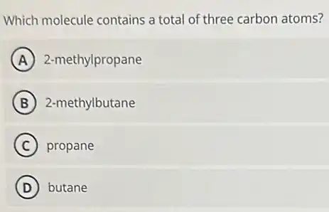 Which molecule contains a total of three carbon atoms?
A 2-methylpropane
B 2-methylbutane
C propane
D butane