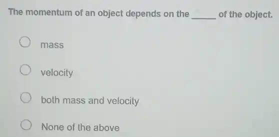 The momentum of an object depends on the __ of the object.
mass
velocity
both mass and velocity
None of the above