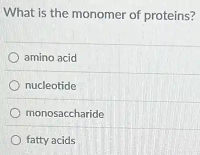 What is the monomer of proteins?
amino acid
nucleotide
monosaccharide
fatty acids