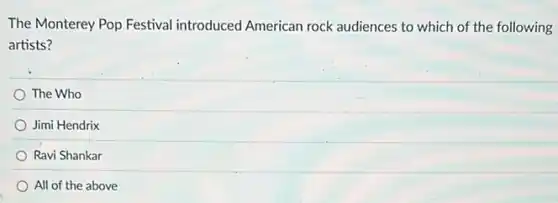 The Monterey Pop Festival introduced American rock audiences to which of the following
artists?
The Who
Jimi Hendrix
Ravi Shankar
All of the above