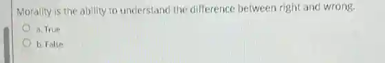 Morality is the ability to understand the difference between right and wrong.
a. True
b. False