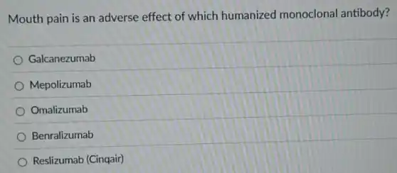 Mouth pain is an adverse effect of which humanized monoclona antibody?
Galcanezumab
Mepolizumab
Omalizumab
Benralizumab
Reslizumab (Cinqair)