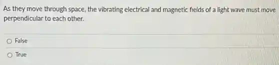 As they move through space, the vibrating electrical and magnetic fields of a light wave must move
perpendicular to each other.
False
True