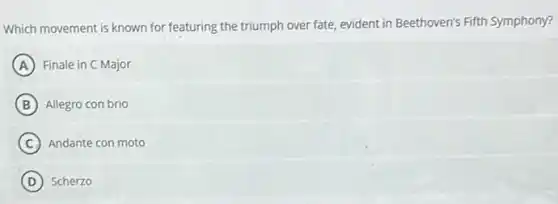 Which movement is known for featuring the triumph over fate, evident in Beethoven's Fifth Symphony?
A Finale in C Major
B Allegro con brio
C Andante con moto
D Scherzo