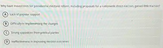 Why have movements for presidential electoral reform, including proposals for a nationwide direct election, gained little traction?
A Lack of popular support
B Difficulty In Implementing the changes
C Strong opposition from political parties
D Ineffectiveness in improving election outcomes