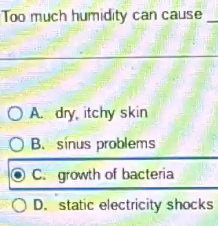Too much humidity can cause __
A. dry, itchy skin
B. sinus problems
C. growth of bacteria
D. static electricity shocks