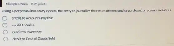 Multiple Choice 0.25 points
Using a perpetual inventory system, the entry to journalize the return of merchandise purchased on account includes a
credit to Accounts Payable
credit to Sales
credit to Inventory
debit to Cost of Goods Sold