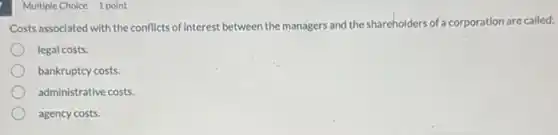 Multiple Choice 1 point
Costs associated with the conflicts of interest between the managers and the shareholders of a corporation are called:
legal costs.
bankruptcy costs.
administrative costs.
agency costs.