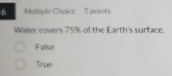 Multiple Choice 5 points
Water covers 75% of the Earth's surface.
False
True