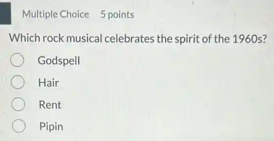 Multiple Choice 5 points
Which rock musical celebrates the spirit of the 1960s?
Godspell
Hair
Rent
Pipin