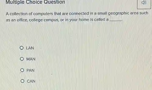 Multiple Choice Question
A collection of computers that are connected in a small geographic area such
as an office, college campus, or in your home is called a __
LAN
MAN
PAN
CAN