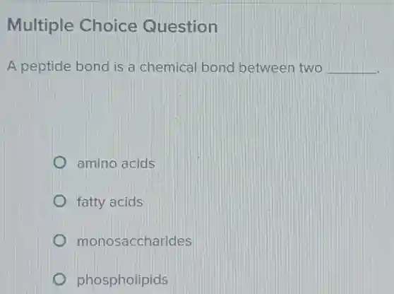 Multiple Choice Question
A peptide bond is a chemical bond between two __
amino acids
fatty acids
monosaccharides
phospholipids
