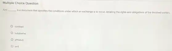 Multiple Choice Question
A(n) __ is a document that specifies the conditions under which an exchange is to occur, detailing the rights and obligations of the involved parties.
contract
subpoena
affidavit
writ