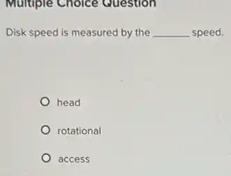 Multiple Choice Question
Disk speed is measured by the __ speed.
head
rotational
access