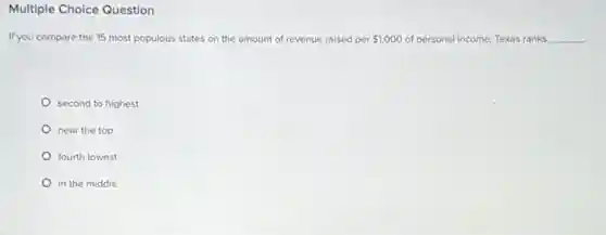 Multiple Choice Question
If you compare the 15 most populous states on the amount of revenue raised per 1,00 of personal income, Texas ranks __ amount of revenue raised ed per 1,000
second to highest
near the top
fourth lowest
in the middle