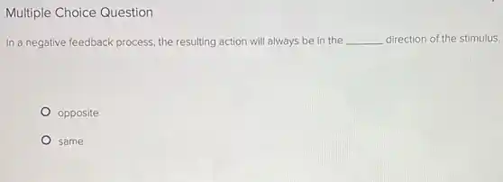 Multiple Choice Question
In a negative feedback process, the resulting action will always be in the __ direction of the stimulus.
opposite
same