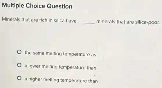 Multiple Choice Question
Minerals that are rich in silica have __ minerals that are silica-poor.
the same melting temperature as
a lower melting temperature than
a higher melting temperature than