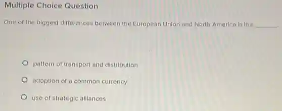 Multiple Choice Question
One of the biggest differences between the European Union and North America is the __
pattern of transport and distribution
adoption of a common currency
use of strategic allances