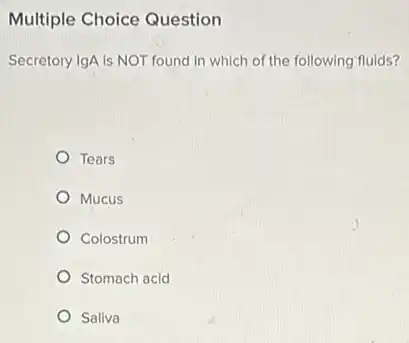 Multiple Choice Question
Secretory IgA is NOT found in which of the following fluids?
Tears
Mucus
Colostrum
Stomach acid
Saliva