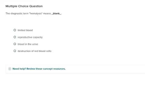 Multiple Choice Question
The diagnostic term "hemolysis'means __ blank __
limited blood
reproductive capacity
blood in the urine
destruction of red blood cells
(1) Need help? Review these concept resources.