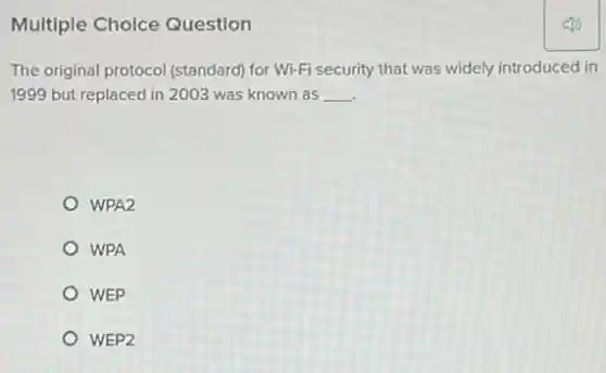 Multiple Choice Question
The original protocol (standard)for Wi-Fi security that was widely introduced in
1999 but replaced in 2003 was known as __
WPA2
WPA
WEP
WEP2