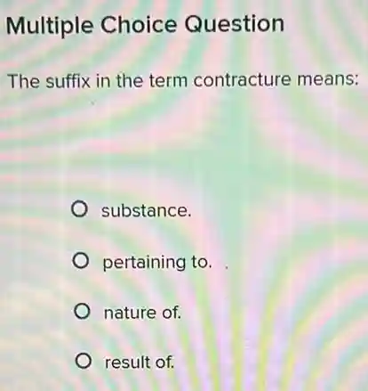 Multiple Choice Question
The suffix in the term contracture means:
substance.
pertaining to.
nature of.
result of.