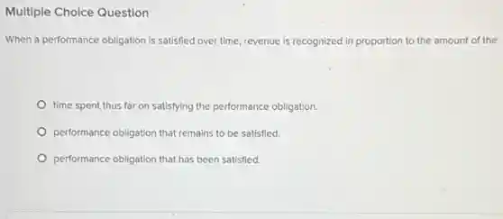 Multiple Choice Question
When a performance obligation is satisfied over time revenue is recognized in proportion to the amount of the
time spent thus far on satisfying the performance obligation.
performance obligation that remains to be satisfied.
performance obligation that has been satisfied.
