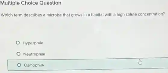 Multiple Choice Question
Which term describes a microbe that grows in a habitat with a high solute concentration?
Hyperphile
Neutrophile
Osmophile