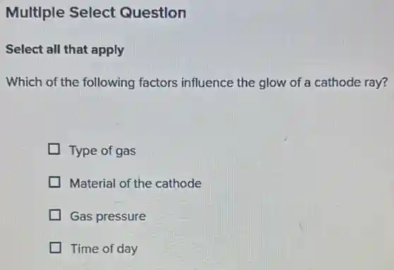 Multiple Select Question
Select all that apply
Which of the following factors influence the glow of a cathode ray?
Type of gas
Material of the cathode
Gas pressure
Time of day
