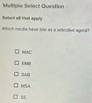 Multiple Select Question
Select all that apply
Which media have bile as a selective agent?
MAC
EMB
SAB
MSA
ss
