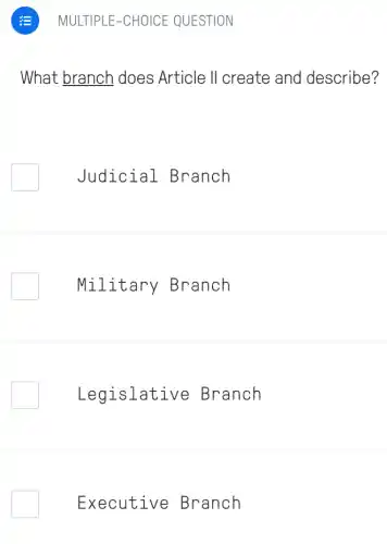 MULTIPLE-CHOICE QUESTION
What branch does Article II create and describe?
Judicial Branch
Military Branch
Legislative Branch
Executive Branch