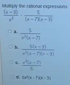 Multiply the rational expressions
((x-3))/(x^2)cdot (5)/((x-7)(x-3))
a.
(5)/(x^2)(x-7)
b
(5(x-3))/(x^2)(x-7)(x-3)
c.
(x^2(x-7))/(5)
d. 5x^2(x-7)(x-3)
