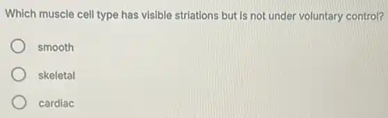 Which muscle cell type has visible striations but is not under voluntary control?
smooth
skeletal
cardiac
