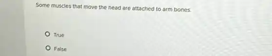 Some muscles that move the head are attached to arm bones.
True
False