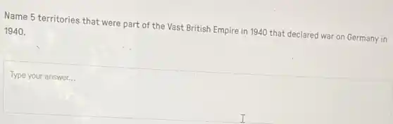 Name 5 territories that were part of the Vast British Empire in 1940 that declared war on Germany in
1940.
Type your answer...