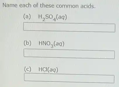 Name each of these common acids.
(a) H_(2)SO_(4)(aq)
square
(b) HNO_(3)(aq)
square
(c) HCl(aq)
square