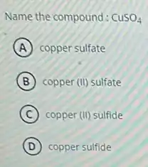 Name the compound: CuSO_(4)
A copper sulfate
B copper (II) sulfate
C copper (II) sulfide
D copper sulfide