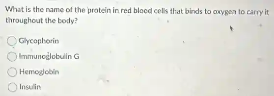 What is the name of the protein in red blood cells that binds to oxygen to carry it
throughout the body?
Glycophorin
Immunoglobulin G
Hemoglobin
Insulin